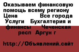 Оказываем финансовую помощь всему региону › Цена ­ 1 111 - Все города Услуги » Бухгалтерия и финансы   . Чеченская респ.,Аргун г.